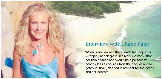 Interview with Diane Page - When Diane learned the age-old technique for wrapping beach glass in silver, she knew that her two obsessions would be a perfect fit: beach glass treasures from the sea, wrapped gently in silver, blended in respect for the ocean and her secrets. 